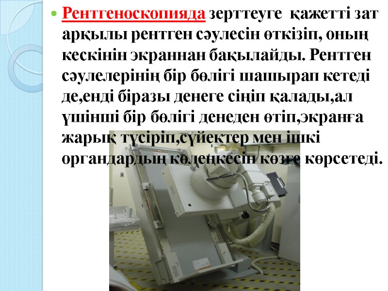 Рентгеноскопияда зерттеуге  қажетті зат арқылы рентген сәулесін өткізіп, оның кескінін экраннан бақылайды. Рентген